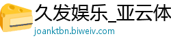 久发娱乐_亚云体育app_在澳门有几个赌场_pg电子官方网页版_电子平台澳门十大游戏